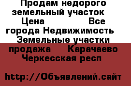 Продам недорого земельный участок  › Цена ­ 450 000 - Все города Недвижимость » Земельные участки продажа   . Карачаево-Черкесская респ.